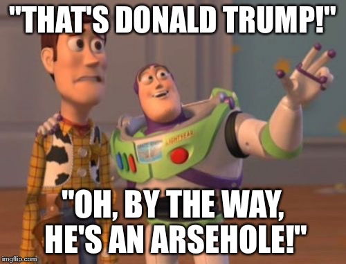 X, X Everywhere Meme | "THAT'S DONALD TRUMP!"; "OH, BY THE WAY, HE'S AN ARSEHOLE!" | image tagged in memes,x x everywhere | made w/ Imgflip meme maker