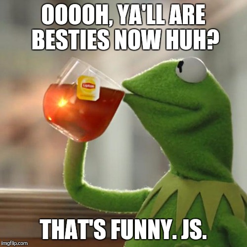 But That's None Of My Business Meme | OOOOH, YA'LL ARE BESTIES NOW HUH? THAT'S FUNNY. JS. | image tagged in memes,but thats none of my business,kermit the frog | made w/ Imgflip meme maker