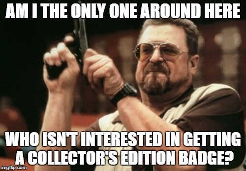 Am I The Only One Around Here Meme | AM I THE ONLY ONE AROUND HERE; WHO ISN'T INTERESTED IN GETTING A COLLECTOR'S EDITION BADGE? | image tagged in memes,am i the only one around here | made w/ Imgflip meme maker