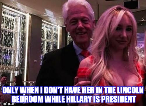 ONLY WHEN I DON'T HAVE HER IN THE LINCOLN BEDROOM WHILE HILLARY IS PRESIDENT | made w/ Imgflip meme maker