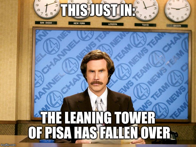 Ron Burgandy | THIS JUST IN:; THE LEANING TOWER OF PISA HAS FALLEN OVER | image tagged in ron burgandy | made w/ Imgflip meme maker