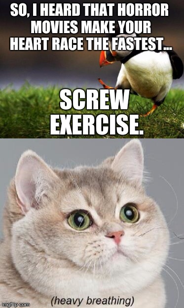 Get your Cardio on! | SO, I HEARD THAT HORROR MOVIES MAKE YOUR HEART RACE THE FASTEST... SCREW EXERCISE. | image tagged in funny,memes,unpopular opinion puffin,horror movie,exercise,heavy breathing cat | made w/ Imgflip meme maker