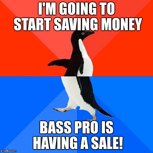 Happens too often | I'M GOING TO START SAVING MONEY; BASS PRO IS HAVING A SALE! | image tagged in memes,socially awesome awkward penguin | made w/ Imgflip meme maker