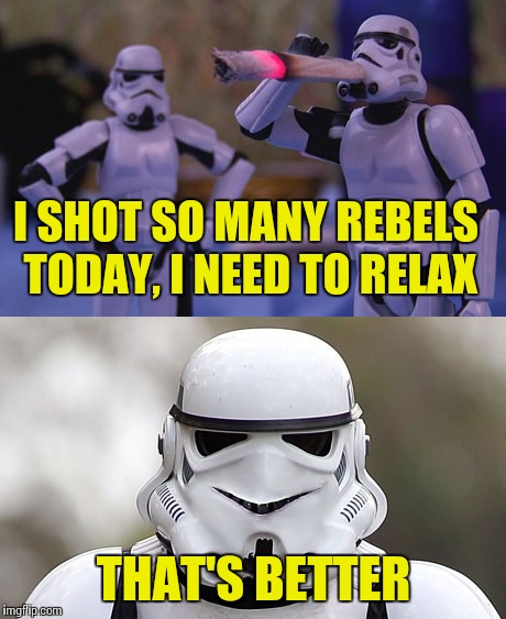Tough day at work | I SHOT SO MANY REBELS TODAY, I NEED TO RELAX; THAT'S BETTER | image tagged in memes,star wars | made w/ Imgflip meme maker