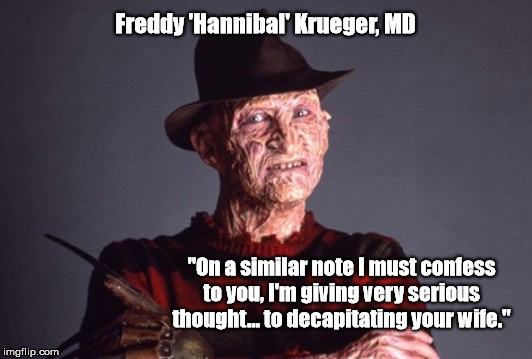 Freddy 'Hannibal' Krueger, MD has plans for your wife? | Freddy 'Hannibal' Krueger, MD; "On a similar note I must confess to you, I'm giving very serious thought... to decapitating your wife." | image tagged in freddy krueger,nightmare on elm street,hannibal lecter,freddy hannibal krueger,decapitating,wife | made w/ Imgflip meme maker