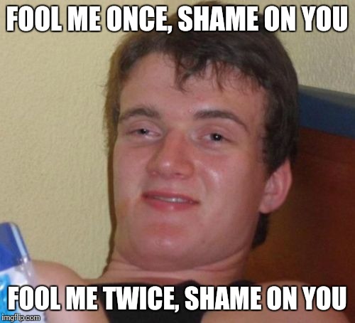 Well, the saying is half right I suppose... | FOOL ME ONCE, SHAME ON YOU; FOOL ME TWICE, SHAME ON YOU | image tagged in memes,10 guy | made w/ Imgflip meme maker