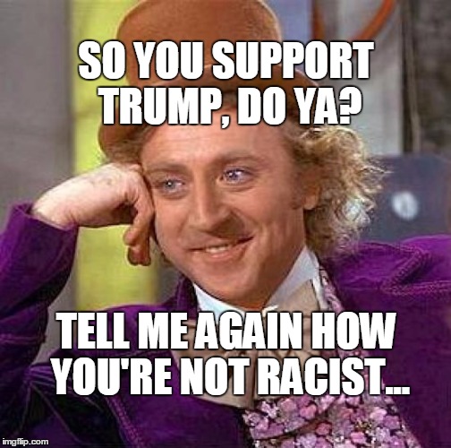 Creepy Condescending Wonka Meme |  SO YOU SUPPORT TRUMP, DO YA? TELL ME AGAIN HOW YOU'RE NOT RACIST... | image tagged in memes,creepy condescending wonka | made w/ Imgflip meme maker
