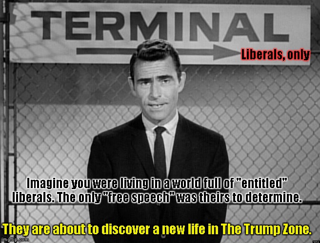The Trump Zone | Liberals, only; Imagine you were living in a world full of "entitled" liberals. The only "free speech" was theirs to determine. They are about to discover a new life in The Trump Zone. | image tagged in rod serling,entitled liberals | made w/ Imgflip meme maker