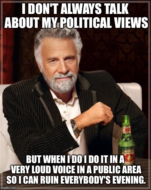 Some dick at a restaraunt half yelled about why Trump sucks, and then some other dick shouts about how Trump DOESN'T suck | I DON'T ALWAYS TALK ABOUT MY POLITICAL VIEWS; BUT WHEN I DO I DO IT IN A VERY LOUD VOICE IN A PUBLIC AREA SO I CAN RUIN EVERYBODY'S EVENING. | image tagged in memes,the most interesting man in the world | made w/ Imgflip meme maker