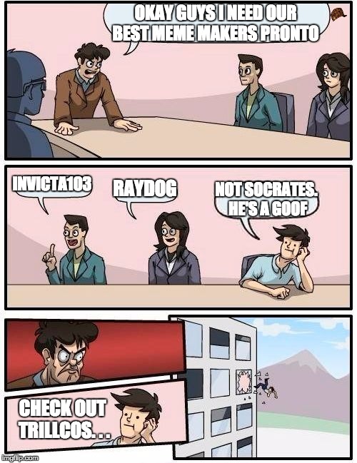 Boardroom Meeting Suggestion Meme | OKAY GUYS I NEED OUR BEST MEME MAKERS PRONTO; INVICTA103; RAYDOG; NOT SOCRATES. HE'S A GOOF; CHECK OUT TRILLCOS. . . | image tagged in memes,boardroom meeting suggestion,scumbag | made w/ Imgflip meme maker