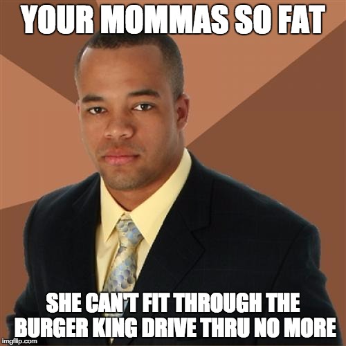 Successful Black Man | YOUR MOMMAS SO FAT; SHE CAN'T FIT THROUGH THE BURGER KING DRIVE THRU NO MORE | image tagged in memes,successful black man | made w/ Imgflip meme maker