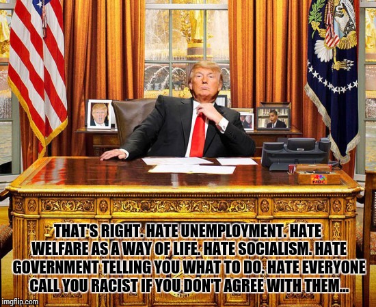THAT'S RIGHT. HATE UNEMPLOYMENT. HATE WELFARE AS A WAY OF LIFE. HATE SOCIALISM. HATE GOVERNMENT TELLING YOU WHAT TO DO. HATE EVERYONE CALL Y | made w/ Imgflip meme maker