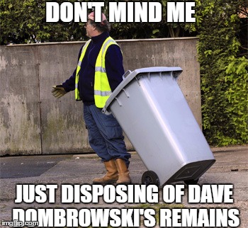 taking out the trash  | DON'T MIND ME; JUST DISPOSING OF DAVE DOMBROWSKI'S REMAINS | image tagged in taking out the trash | made w/ Imgflip meme maker