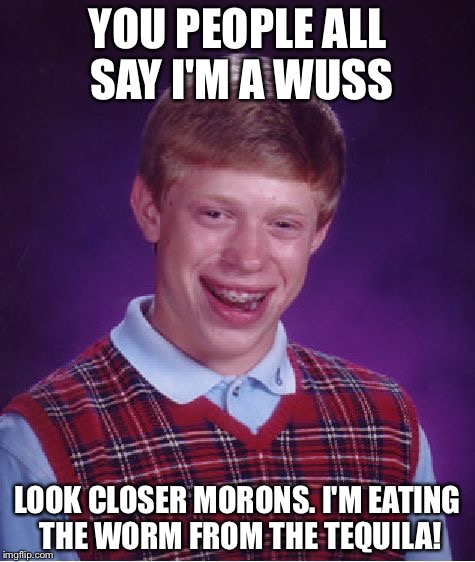 Bad Luck Brian Meme | YOU PEOPLE ALL SAY I'M A WUSS; LOOK CLOSER MORONS. I'M EATING THE WORM FROM THE TEQUILA! | image tagged in memes,bad luck brian,tequila,alcoholic,overconfident alcoholic,nerd | made w/ Imgflip meme maker