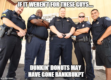 IF IT WEREN'T FOR THESE GUYS.... DUNKIN' DONUTS MAY HAVE GONE BANKRUKPT | image tagged in cops | made w/ Imgflip meme maker