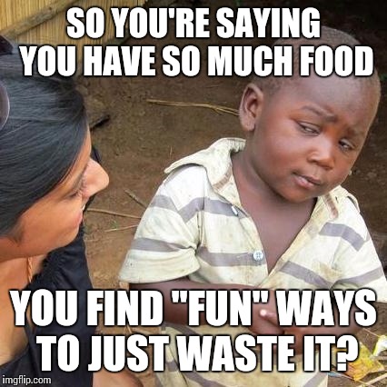 Third World Skeptical Kid | SO YOU'RE SAYING YOU HAVE SO MUCH FOOD; YOU FIND "FUN" WAYS TO JUST WASTE IT? | image tagged in memes,third world skeptical kid | made w/ Imgflip meme maker