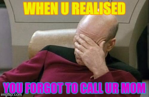 Captain Picard Facepalm Meme | WHEN U REALISED; YOU FORGOT TO CALL UR MOM | image tagged in memes,captain picard facepalm | made w/ Imgflip meme maker