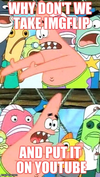 Put It Somewhere Else Patrick | WHY DON'T WE TAKE IMGFLIP; AND PUT IT ON YOUTUBE | image tagged in memes,put it somewhere else patrick | made w/ Imgflip meme maker