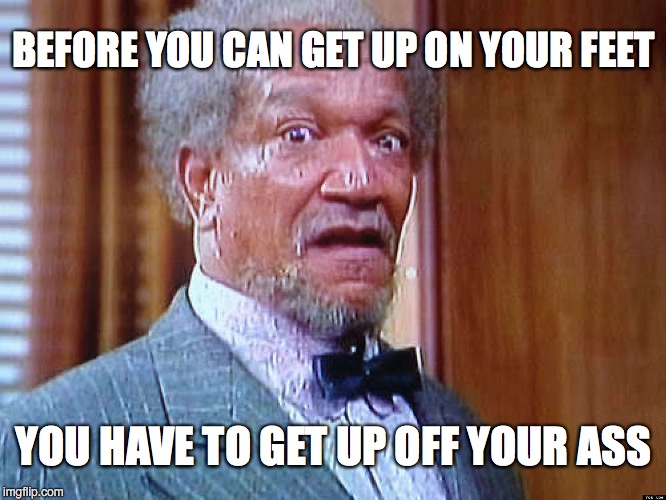 Hey, Liberals! | BEFORE YOU CAN GET UP ON YOUR FEET; YOU HAVE TO GET UP OFF YOUR ASS | image tagged in fred sanford | made w/ Imgflip meme maker