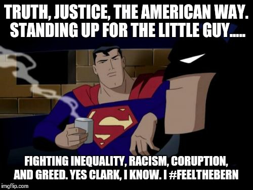 Batman And Superman Meme | TRUTH, JUSTICE, THE AMERICAN WAY. STANDING UP FOR THE LITTLE GUY..... FIGHTING INEQUALITY, RACISM, CORUPTION, AND GREED. YES CLARK, I KNOW. I #FEELTHEBERN | image tagged in memes,batman and superman | made w/ Imgflip meme maker