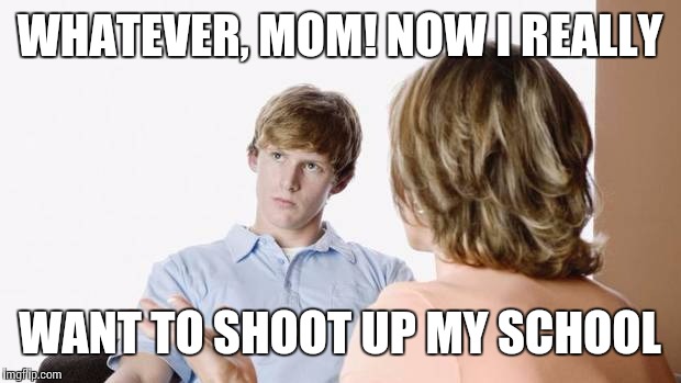 White kid threats | WHATEVER, MOM! NOW I REALLY; WANT TO SHOOT UP MY SCHOOL | image tagged in memes,threats | made w/ Imgflip meme maker