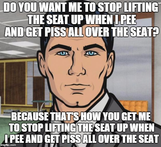 Archer Meme | DO YOU WANT ME TO STOP LIFTING THE SEAT UP WHEN I PEE AND GET PISS ALL OVER THE SEAT? BECAUSE THAT'S HOW YOU GET ME TO STOP LIFTING THE SEAT UP WHEN I PEE AND GET PISS ALL OVER THE SEAT | image tagged in memes,archer,AdviceAnimals | made w/ Imgflip meme maker