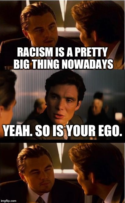 So I was telling someone about racism today.... | RACISM IS A PRETTY BIG THING NOWADAYS; YEAH. SO IS YOUR EGO. | image tagged in memes,inception | made w/ Imgflip meme maker