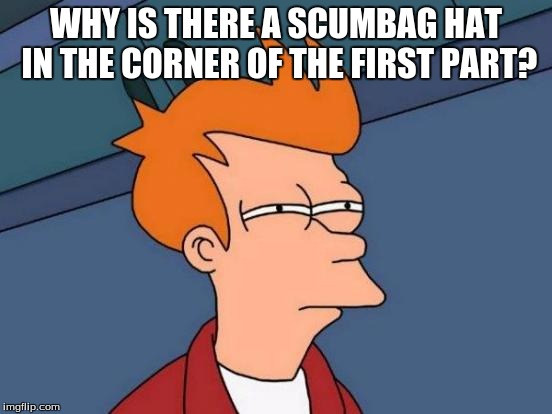 Futurama Fry Meme | WHY IS THERE A SCUMBAG HAT IN THE CORNER OF THE FIRST PART? | image tagged in memes,futurama fry | made w/ Imgflip meme maker