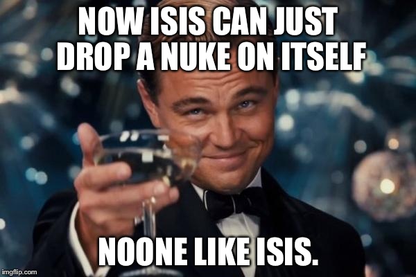 Leonardo Dicaprio Cheers Meme | NOW ISIS CAN JUST DROP A NUKE ON ITSELF NOONE LIKE ISIS. | image tagged in memes,leonardo dicaprio cheers | made w/ Imgflip meme maker