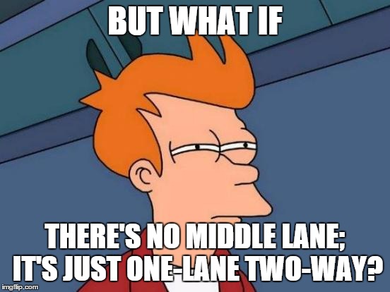 Futurama Fry Meme | BUT WHAT IF THERE'S NO MIDDLE LANE; IT'S JUST ONE-LANE TWO-WAY? | image tagged in memes,futurama fry | made w/ Imgflip meme maker