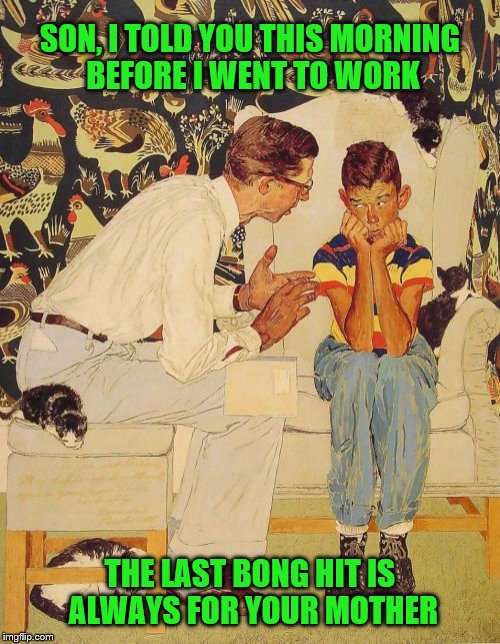 The Problem Is | SON, I TOLD YOU THIS MORNING BEFORE I WENT TO WORK; THE LAST BONG HIT IS ALWAYS FOR YOUR MOTHER | image tagged in memes,the probelm is | made w/ Imgflip meme maker