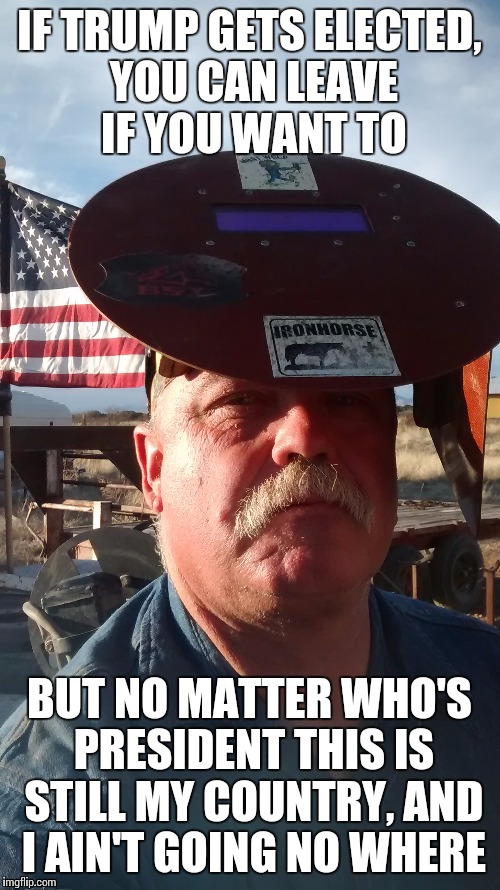 IF TRUMP GETS ELECTED, YOU CAN LEAVE IF YOU WANT TO; BUT NO MATTER WHO'S PRESIDENT THIS IS STILL MY COUNTRY, AND I AIN'T GOING NO WHERE | image tagged in truth | made w/ Imgflip meme maker