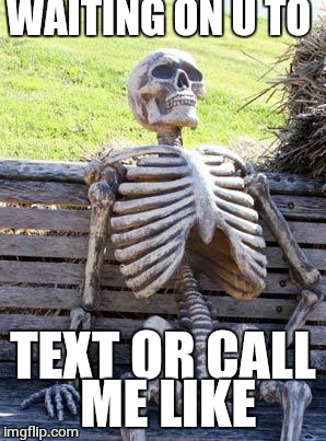 Waiting Skeleton Meme | WAITING ON U TO; TEXT OR CALL ME LIKE | image tagged in memes,waiting skeleton | made w/ Imgflip meme maker