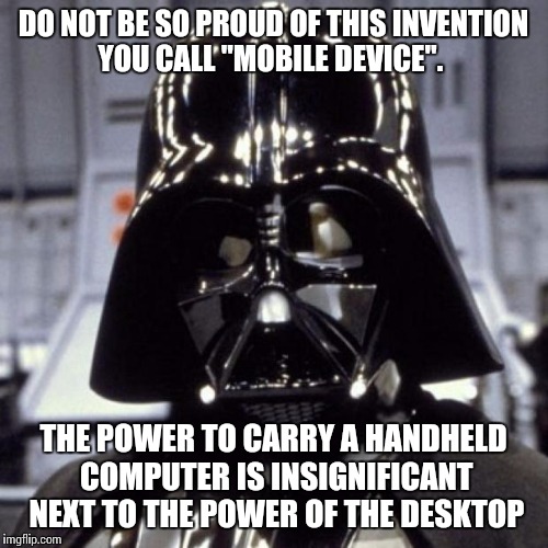 Darth Vader | DO NOT BE SO PROUD OF THIS INVENTION YOU CALL "MOBILE DEVICE". THE POWER TO CARRY A HANDHELD COMPUTER IS INSIGNIFICANT NEXT TO THE POWER OF THE DESKTOP | image tagged in darth vader | made w/ Imgflip meme maker