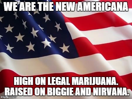 American flag | WE ARE THE NEW AMERICANA; HIGH ON LEGAL MARIJUANA. RAISED ON BIGGIE AND NIRVANA. | image tagged in american flag | made w/ Imgflip meme maker