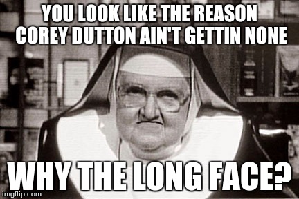 Frowning Nun | YOU LOOK LIKE THE REASON COREY DUTTON AIN'T GETTIN NONE; WHY THE LONG FACE? | image tagged in memes,frowning nun | made w/ Imgflip meme maker