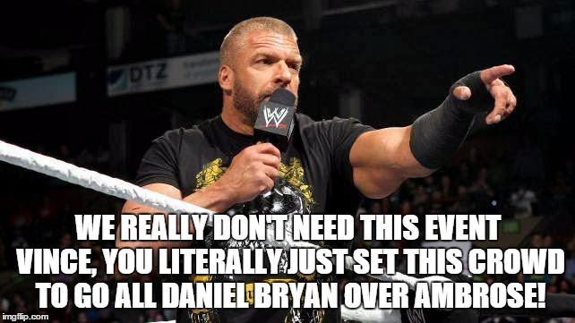 WE REALLY DON'T NEED THIS EVENT VINCE, YOU LITERALLY JUST SET THIS CROWD TO GO ALL DANIEL BRYAN OVER AMBROSE! | made w/ Imgflip meme maker