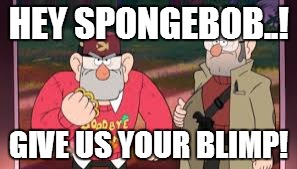 Gravity Falls Deserved the KCA Blimp... | HEY SPONGEBOB..! GIVE US YOUR BLIMP! | image tagged in memes,gravity falls,spongebob squarepants,funny memes | made w/ Imgflip meme maker