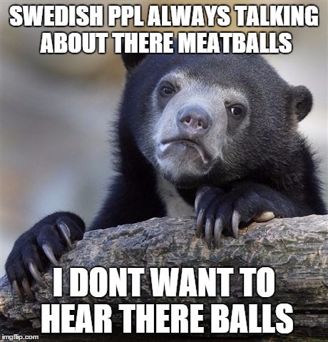 Confession Bear | SWEDISH PPL ALWAYS TALKING ABOUT THERE MEATBALLS; I DONT WANT TO HEAR THERE BALLS | image tagged in memes,confession bear | made w/ Imgflip meme maker