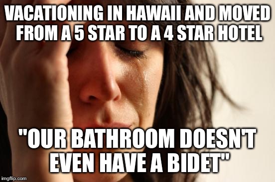 First World Problems Meme | VACATIONING IN HAWAII AND MOVED FROM A 5 STAR TO A 4 STAR HOTEL; "OUR BATHROOM DOESN'T EVEN HAVE A BIDET" | image tagged in memes,first world problems,AdviceAnimals | made w/ Imgflip meme maker