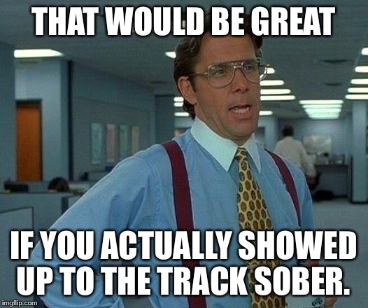That Would Be Great | THAT WOULD BE GREAT; IF YOU ACTUALLY SHOWED UP TO THE TRACK SOBER. | image tagged in memes,that would be great | made w/ Imgflip meme maker