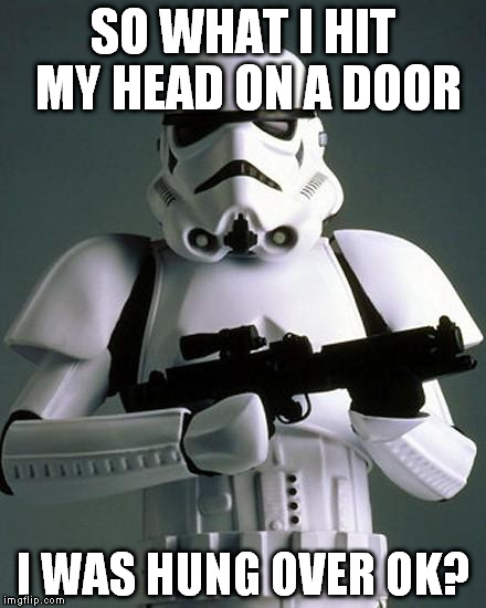stormtrooper fail | SO WHAT I HIT MY HEAD ON A DOOR; I WAS HUNG OVER OK? | image tagged in stormtrooper fail | made w/ Imgflip meme maker