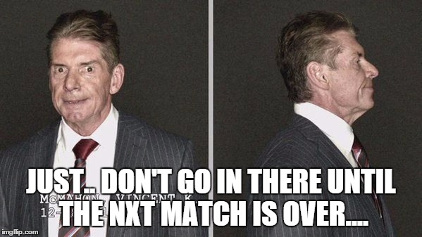 JUST.. DON'T GO IN THERE UNTIL THE NXT MATCH IS OVER.... | made w/ Imgflip meme maker