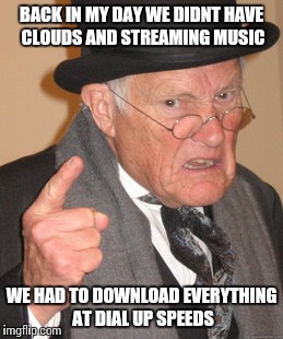 Back In My Day Meme | BACK IN MY DAY WE DIDNT HAVE CLOUDS AND STREAMING MUSIC WE HAD TO DOWNLOAD EVERYTHING AT DIAL UP SPEEDS | image tagged in memes,back in my day | made w/ Imgflip meme maker