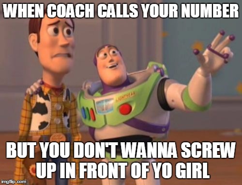 X, X Everywhere Meme | WHEN COACH CALLS YOUR NUMBER; BUT YOU DON'T WANNA SCREW UP IN FRONT OF YO GIRL | image tagged in memes,x x everywhere | made w/ Imgflip meme maker
