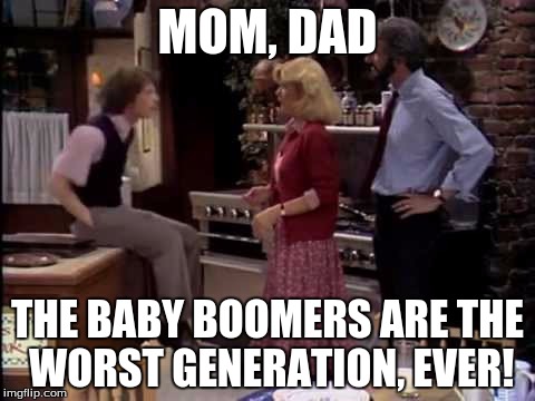 worst generation | MOM, DAD; THE BABY BOOMERS ARE THE WORST GENERATION, EVER! | image tagged in generation | made w/ Imgflip meme maker