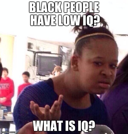 low iq | BLACK PEOPLE HAVE LOW IQ? WHAT IS IQ? | image tagged in memes,black girl wat | made w/ Imgflip meme maker