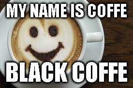 MY NAME IS COFFE; BLACK COFFE | image tagged in coffee | made w/ Imgflip meme maker