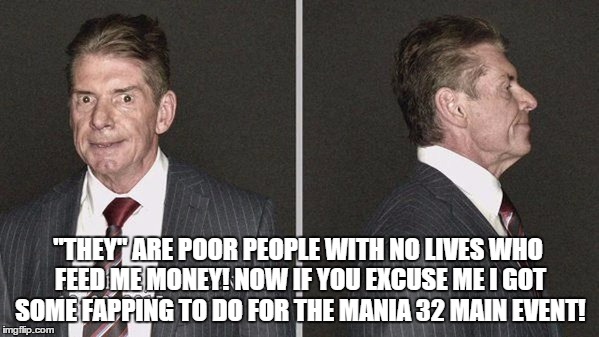 "THEY" ARE POOR PEOPLE WITH NO LIVES WHO FEED ME MONEY! NOW IF YOU EXCUSE ME I GOT SOME FAPPING TO DO FOR THE MANIA 32 MAIN EVENT! | made w/ Imgflip meme maker