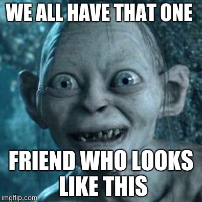 Gollum Meme | WE ALL HAVE THAT ONE; FRIEND WHO LOOKS LIKE THIS | image tagged in memes,gollum | made w/ Imgflip meme maker